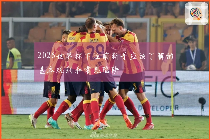 2026世界杯下注前新手应该了解的基本规则和常见陷阱