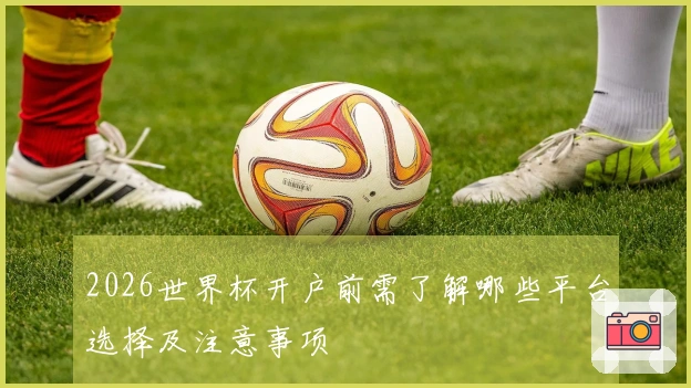 2026世界杯开户前需了解哪些平台选择及注意事项