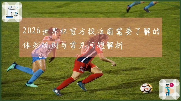 2026世界杯官方投注前需要了解的体彩规则与常见问题解析