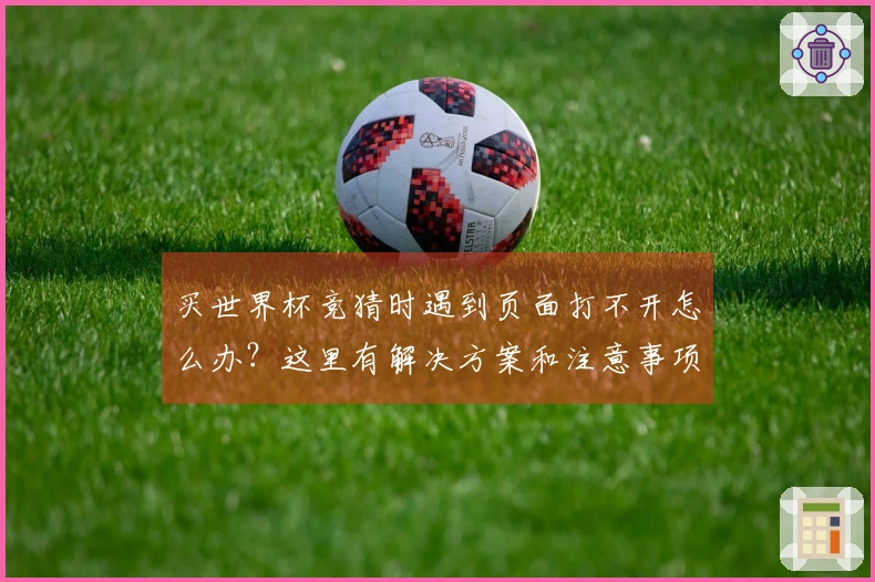买世界杯竞猜时遇到页面打不开怎么办？这里有解决方案和注意事项