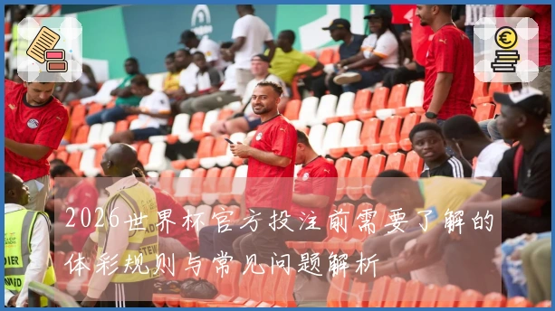 2026世界杯官方投注前需要了解的体彩规则与常见问题解析
