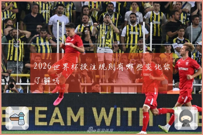2026世界杯投注规则有哪些变化你了解吗
