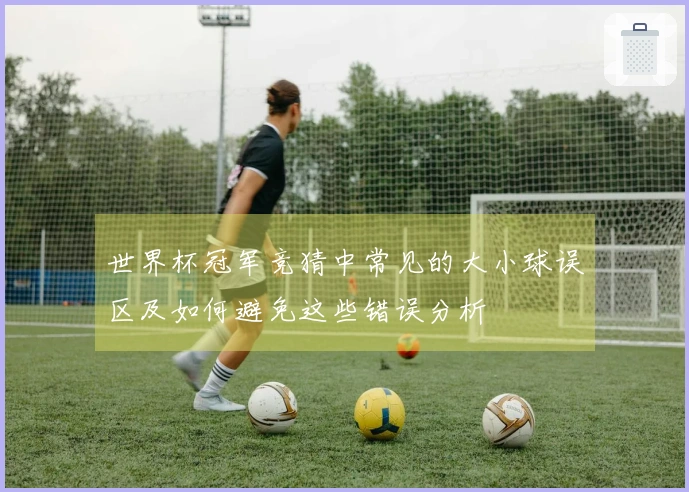 世界杯冠军竞猜中常见的大小球误区及如何避免这些错误分析