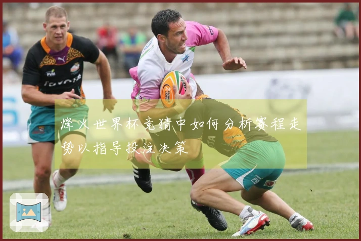 烽火世界杯竞猜中如何分析赛程走势以指导投注决策