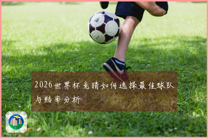 2026世界杯竞猜如何选择最佳球队与赔率分析