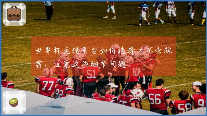 世界杯竞猜平台如何选择才不会踩雷，注意这些细节问题