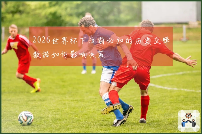 2026世界杯下注前必知的历史交锋数据如何影响决策