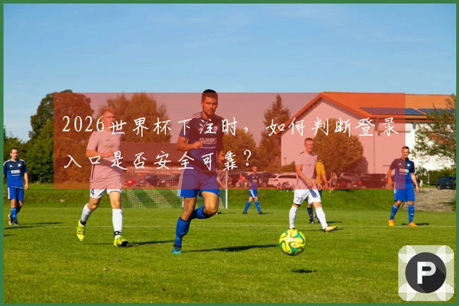 2026世界杯下注时，如何判断登录入口是否安全可靠？