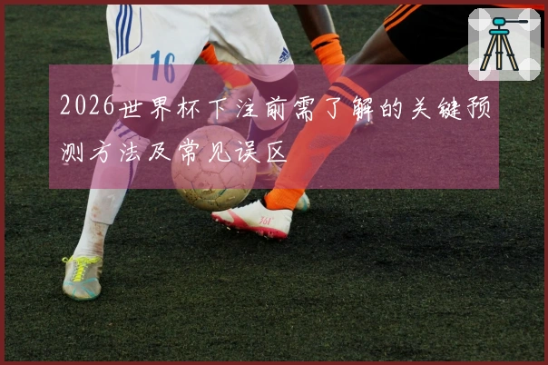 2026世界杯下注前需了解的关键预测方法及常见误区
