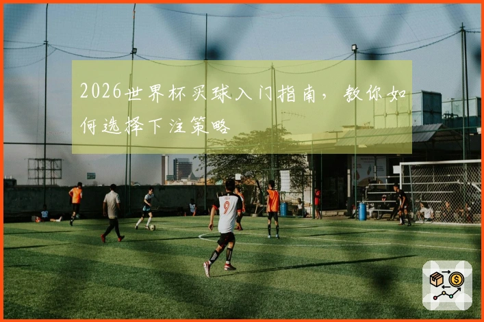2026世界杯买球入门指南，教你如何选择下注策略