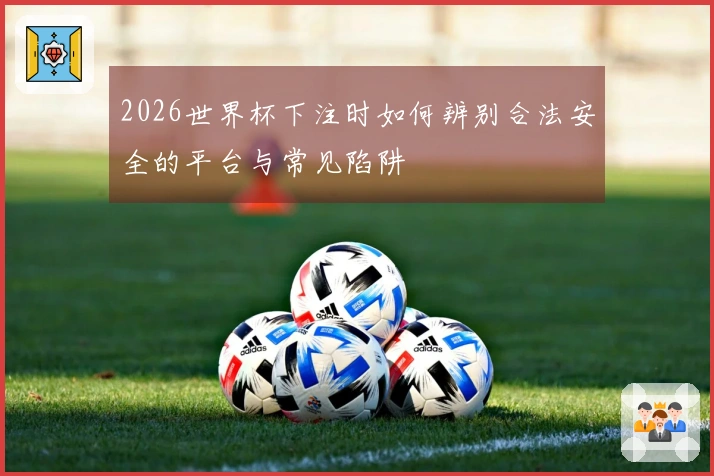 2026世界杯下注时如何辨别合法安全的平台与常见陷阱