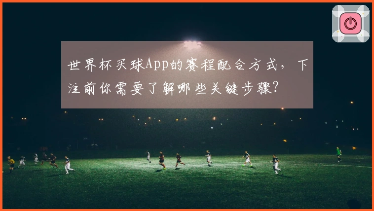 世界杯买球App的赛程配合方式，下注前你需要了解哪些关键步骤？