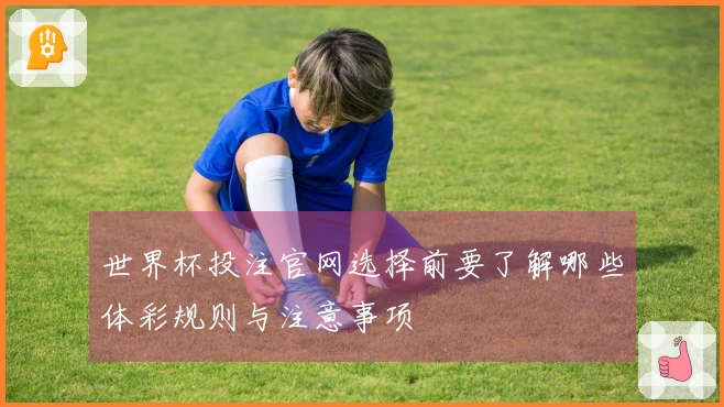 世界杯投注官网选择前要了解哪些体彩规则与注意事项