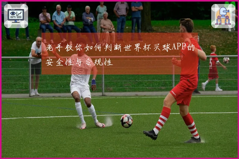 老手教你如何判断世界杯买球APP的安全性与合规性