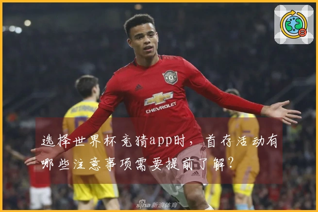 选择世界杯竞猜app时，首存活动有哪些注意事项需要提前了解？