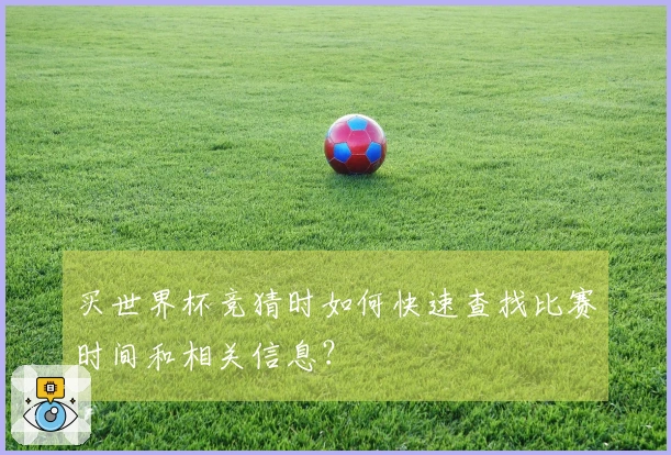 买世界杯竞猜时如何快速查找比赛时间和相关信息?