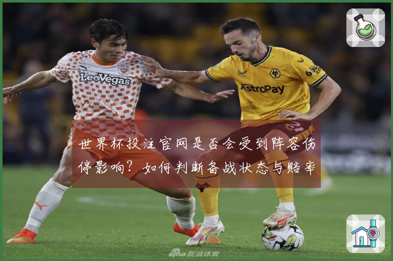 世界杯投注官网是否会受到阵容伤停影响？如何判断备战状态与赔率变化